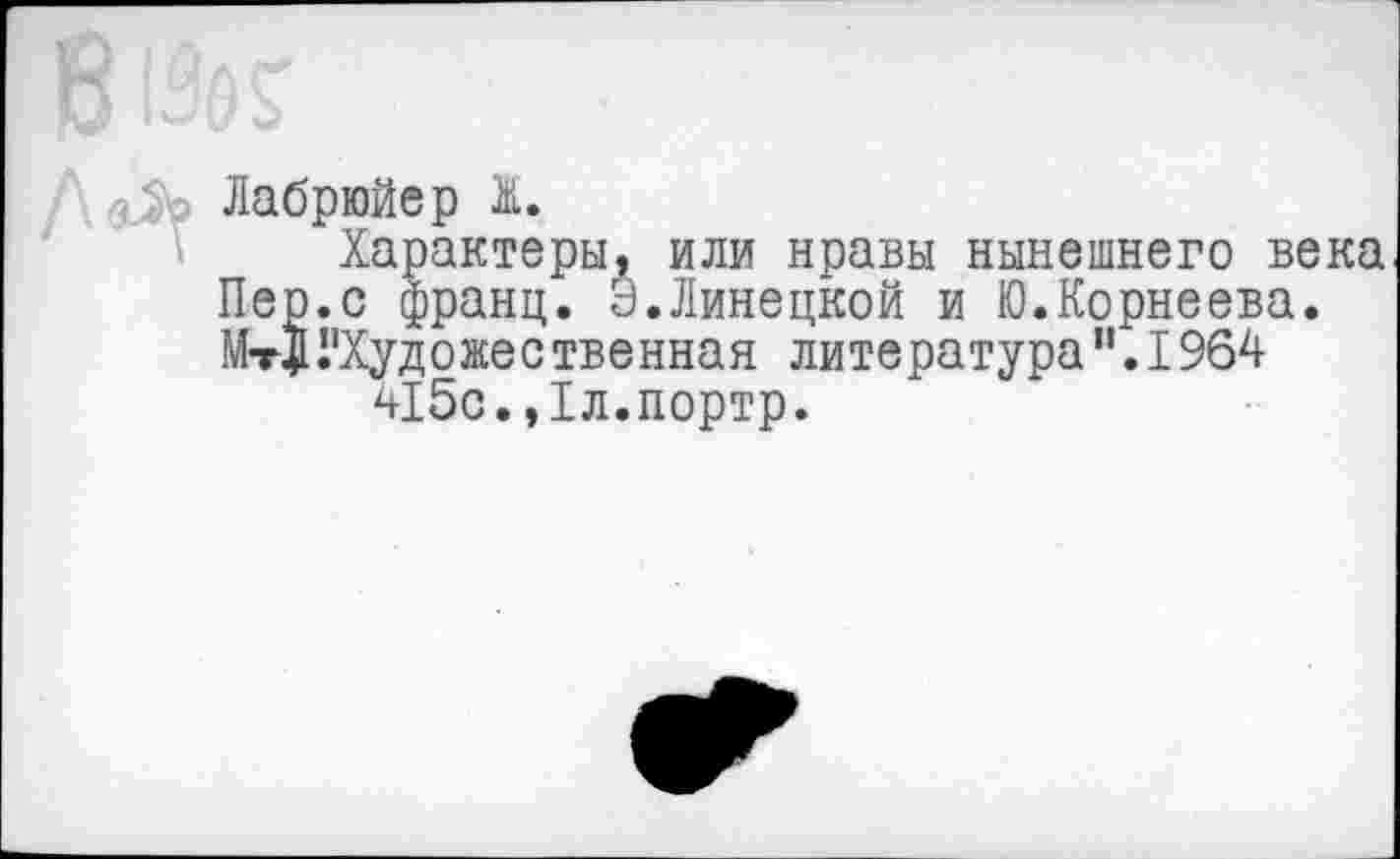 ﻿Лабрюйер М.
Характеры, или нравы нынешнего века Пер.с франц, а.Липецкой и Ю.Корнеева. МтЗИ'Художественная литература".1964
415с.,1л.портр.